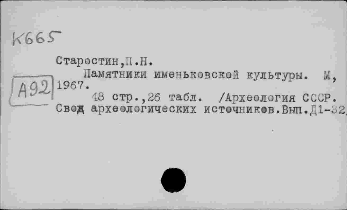 ﻿
ЭД
Старостин,II.H.
Памятники именьковской культуоы. М. 1967.	’
48 стр.,26 табл. /Археология СССР.
Свод археологических источников. Внп.Д1-Ь2,